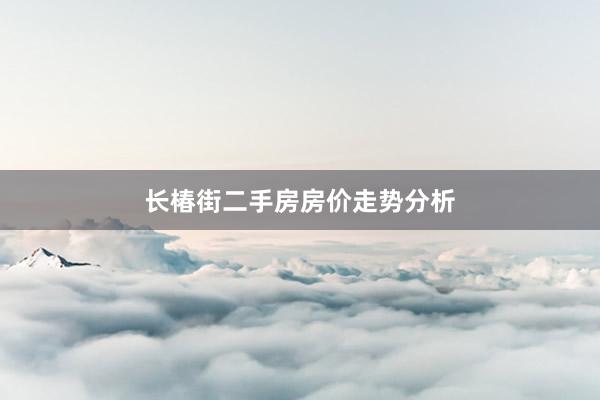 长椿街二手房房价走势分析