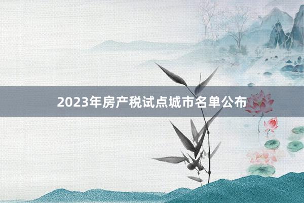2023年房产税试点城市名单公布