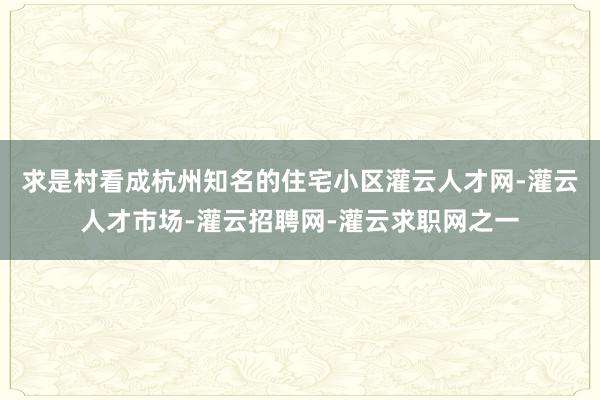 求是村看成杭州知名的住宅小区灌云人才网-灌云人才市场-灌云招聘网-灌云求职网之一