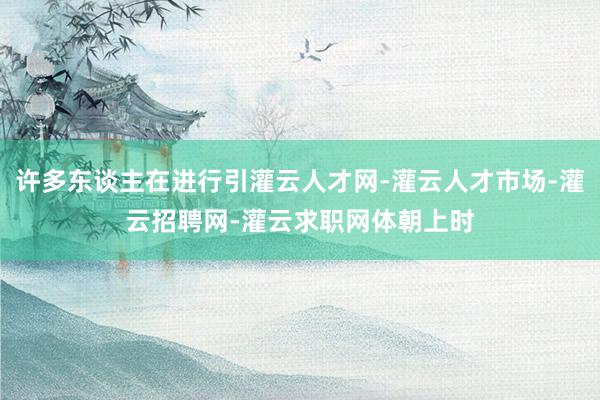 许多东谈主在进行引灌云人才网-灌云人才市场-灌云招聘网-灌云求职网体朝上时